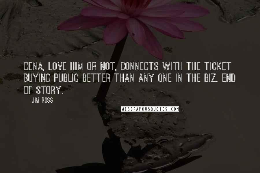 Jim Ross Quotes: Cena, love him or not, connects with the ticket buying public better than any one in the biz. End of story.