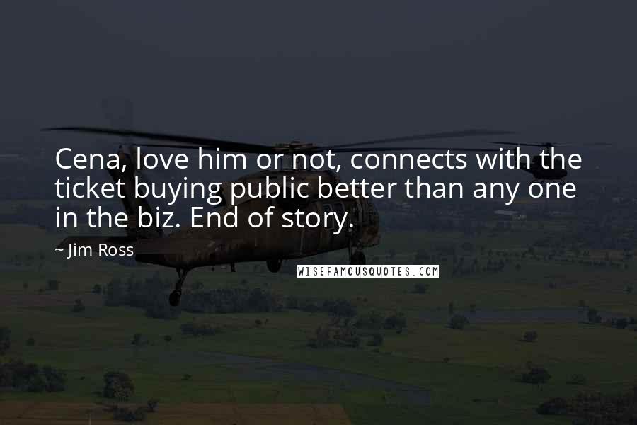 Jim Ross Quotes: Cena, love him or not, connects with the ticket buying public better than any one in the biz. End of story.