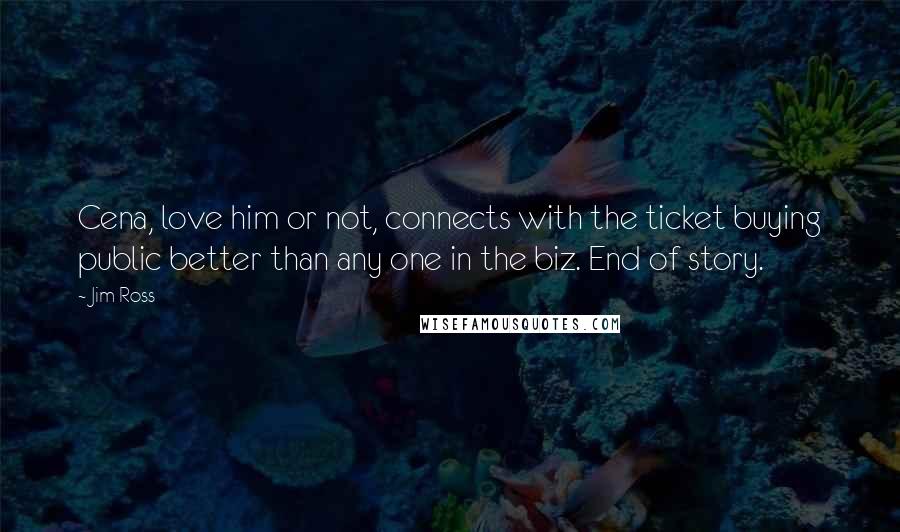 Jim Ross Quotes: Cena, love him or not, connects with the ticket buying public better than any one in the biz. End of story.