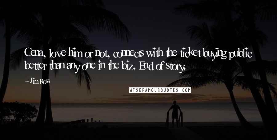 Jim Ross Quotes: Cena, love him or not, connects with the ticket buying public better than any one in the biz. End of story.