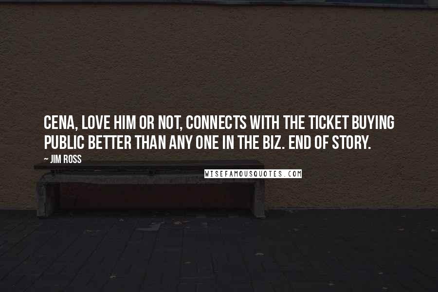 Jim Ross Quotes: Cena, love him or not, connects with the ticket buying public better than any one in the biz. End of story.