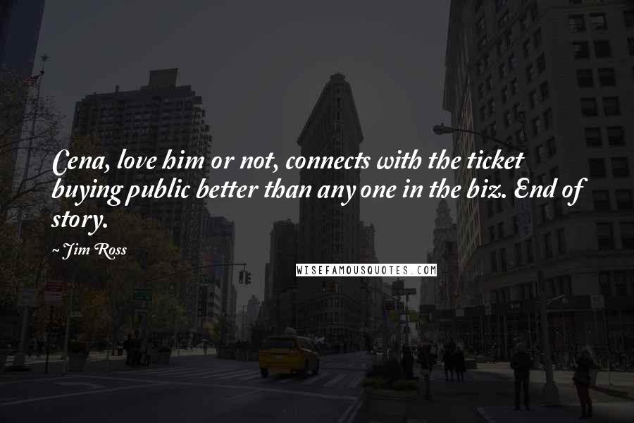 Jim Ross Quotes: Cena, love him or not, connects with the ticket buying public better than any one in the biz. End of story.