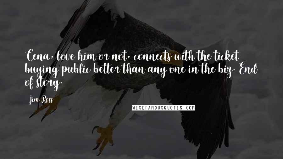 Jim Ross Quotes: Cena, love him or not, connects with the ticket buying public better than any one in the biz. End of story.