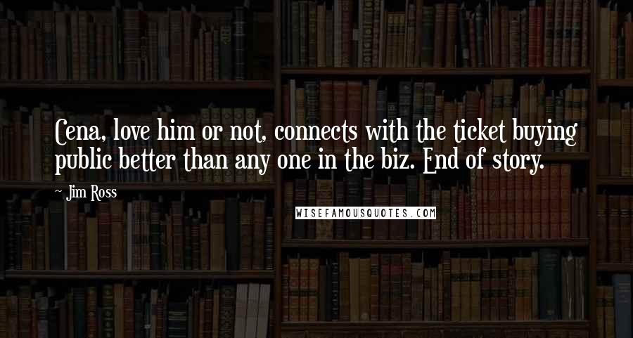 Jim Ross Quotes: Cena, love him or not, connects with the ticket buying public better than any one in the biz. End of story.