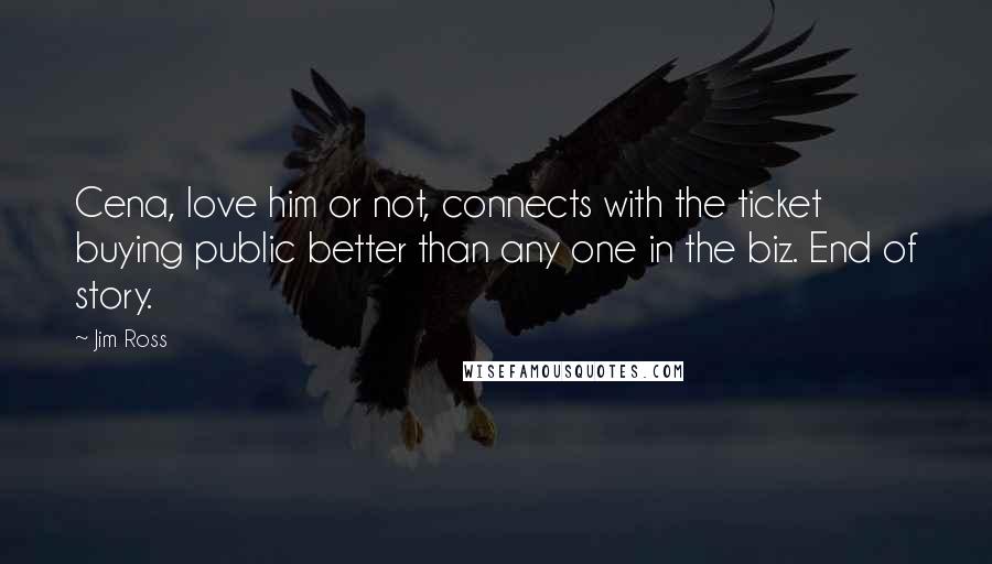 Jim Ross Quotes: Cena, love him or not, connects with the ticket buying public better than any one in the biz. End of story.