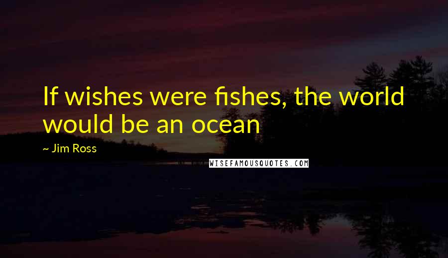 Jim Ross Quotes: If wishes were fishes, the world would be an ocean