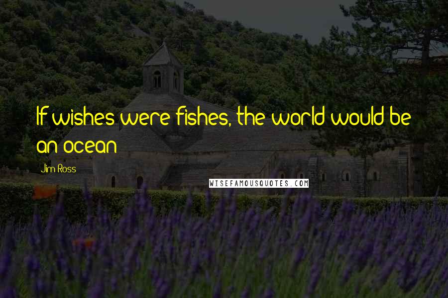 Jim Ross Quotes: If wishes were fishes, the world would be an ocean