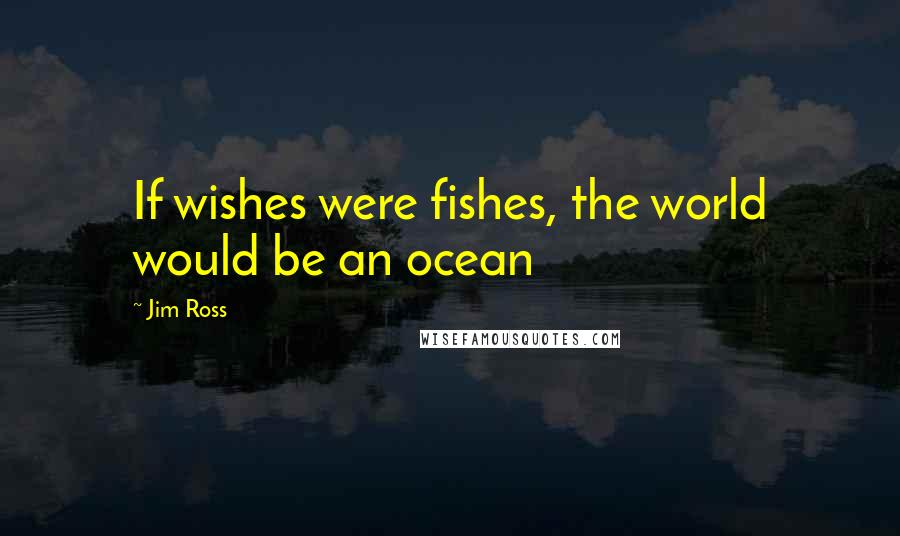 Jim Ross Quotes: If wishes were fishes, the world would be an ocean