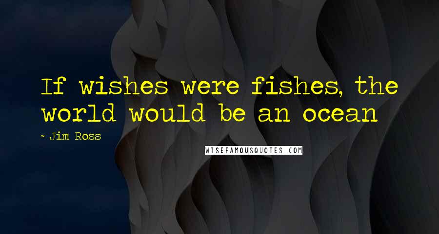 Jim Ross Quotes: If wishes were fishes, the world would be an ocean