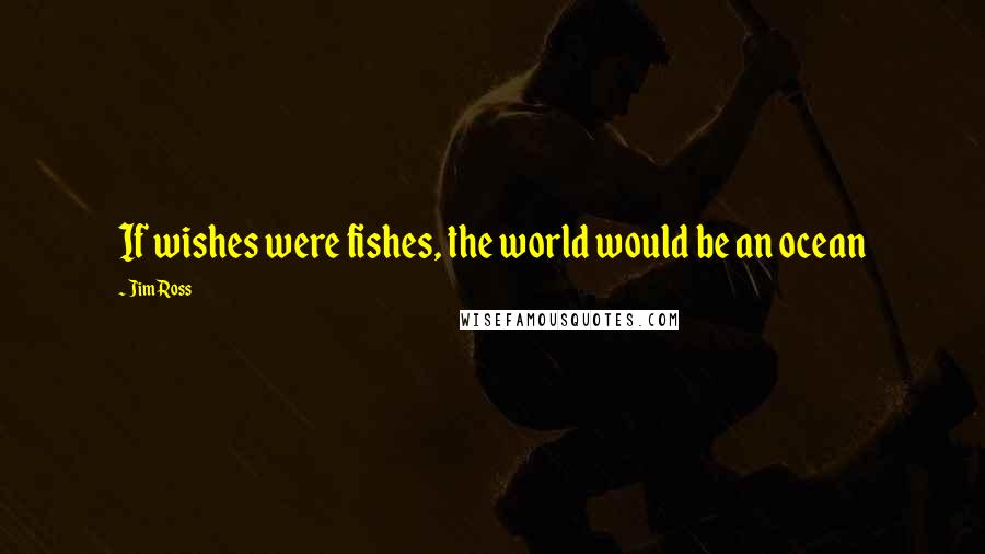 Jim Ross Quotes: If wishes were fishes, the world would be an ocean