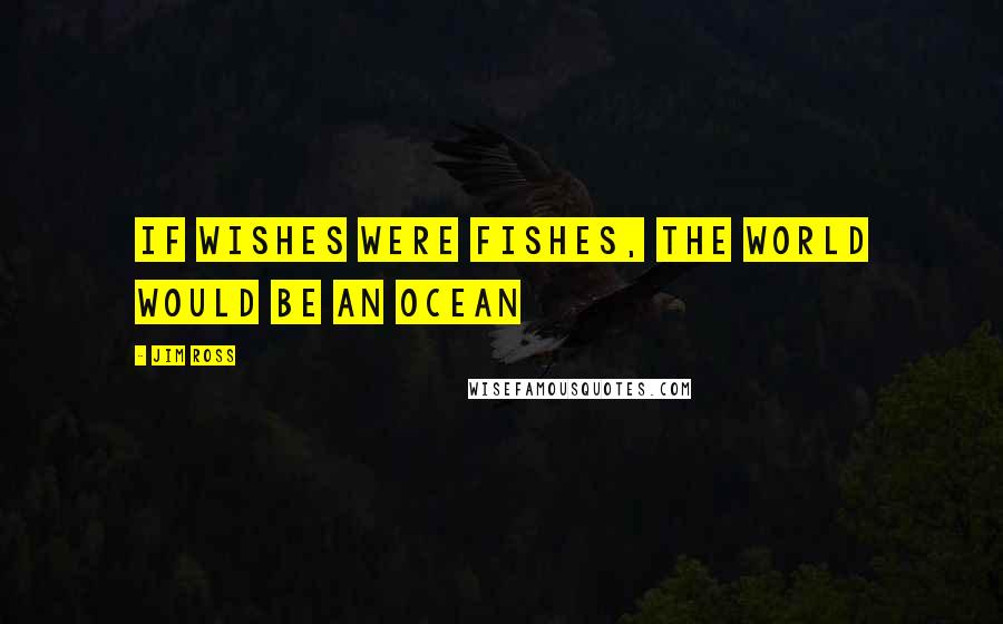 Jim Ross Quotes: If wishes were fishes, the world would be an ocean