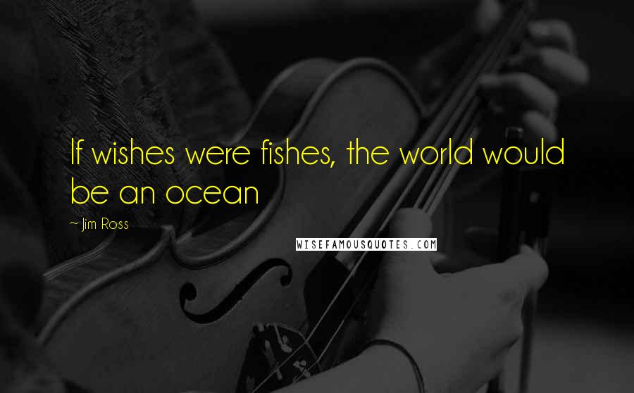 Jim Ross Quotes: If wishes were fishes, the world would be an ocean