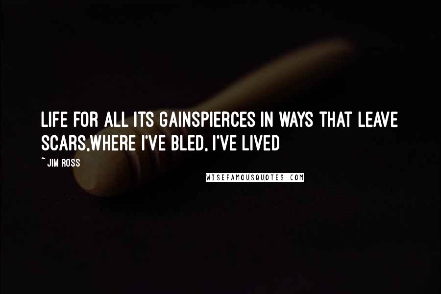 Jim Ross Quotes: Life for all its gainspierces in ways that leave scars,where I've bled, I've lived