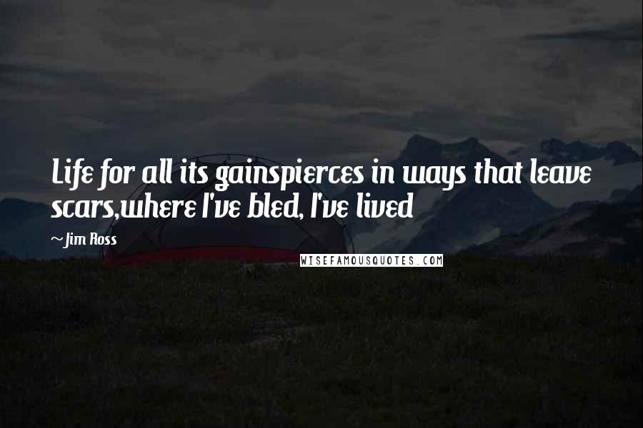 Jim Ross Quotes: Life for all its gainspierces in ways that leave scars,where I've bled, I've lived