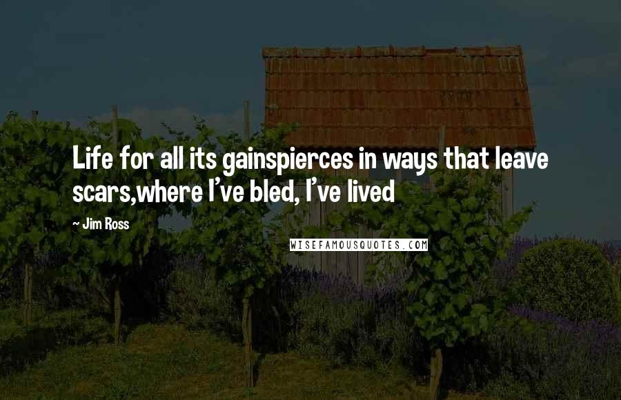 Jim Ross Quotes: Life for all its gainspierces in ways that leave scars,where I've bled, I've lived