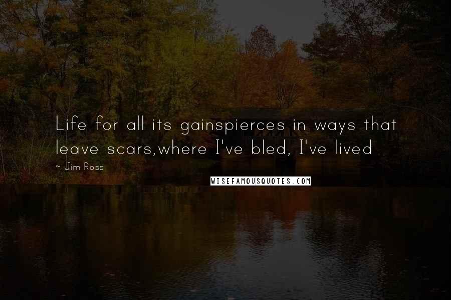 Jim Ross Quotes: Life for all its gainspierces in ways that leave scars,where I've bled, I've lived