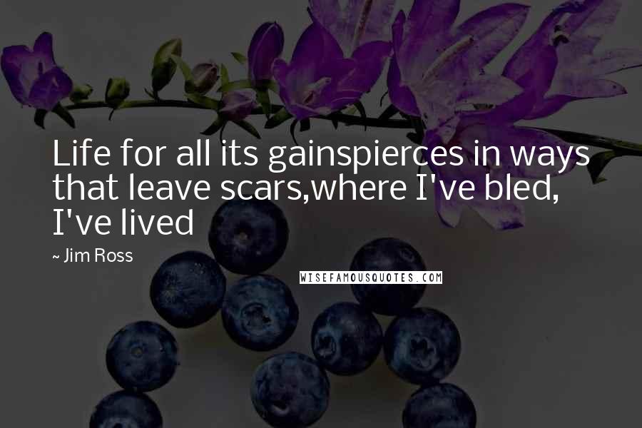 Jim Ross Quotes: Life for all its gainspierces in ways that leave scars,where I've bled, I've lived