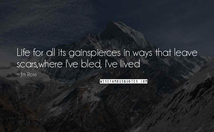 Jim Ross Quotes: Life for all its gainspierces in ways that leave scars,where I've bled, I've lived