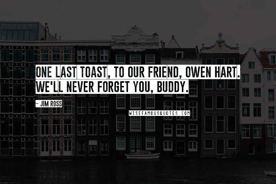 Jim Ross Quotes: One last toast, to our friend, Owen Hart. We'll never forget you, buddy.