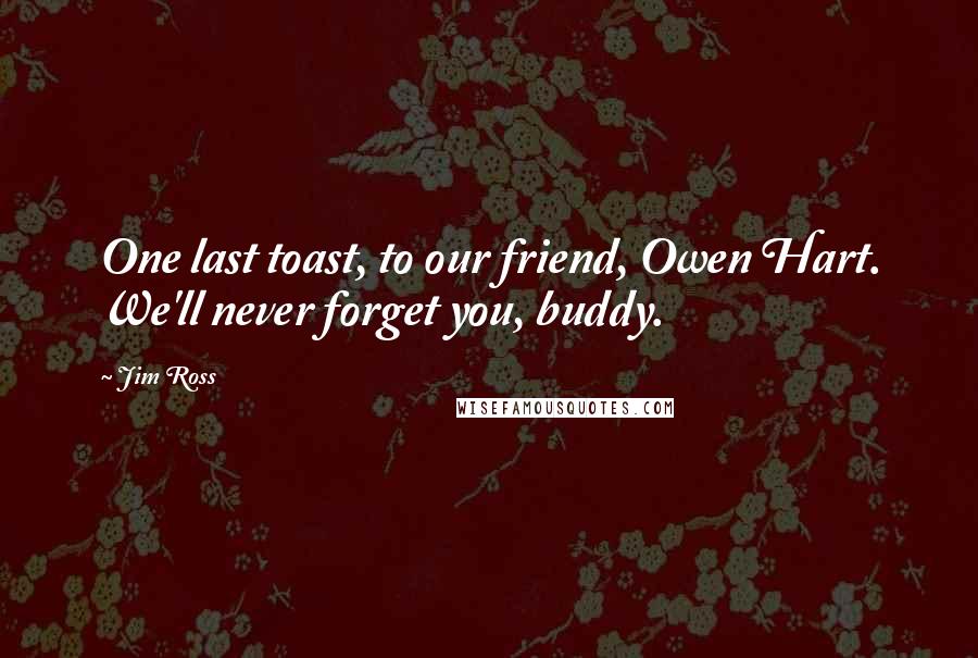 Jim Ross Quotes: One last toast, to our friend, Owen Hart. We'll never forget you, buddy.