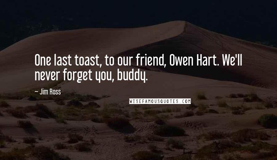 Jim Ross Quotes: One last toast, to our friend, Owen Hart. We'll never forget you, buddy.