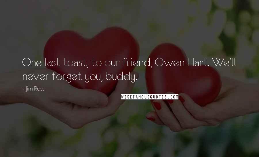 Jim Ross Quotes: One last toast, to our friend, Owen Hart. We'll never forget you, buddy.