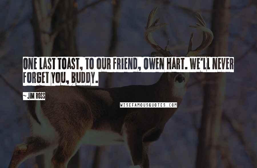 Jim Ross Quotes: One last toast, to our friend, Owen Hart. We'll never forget you, buddy.