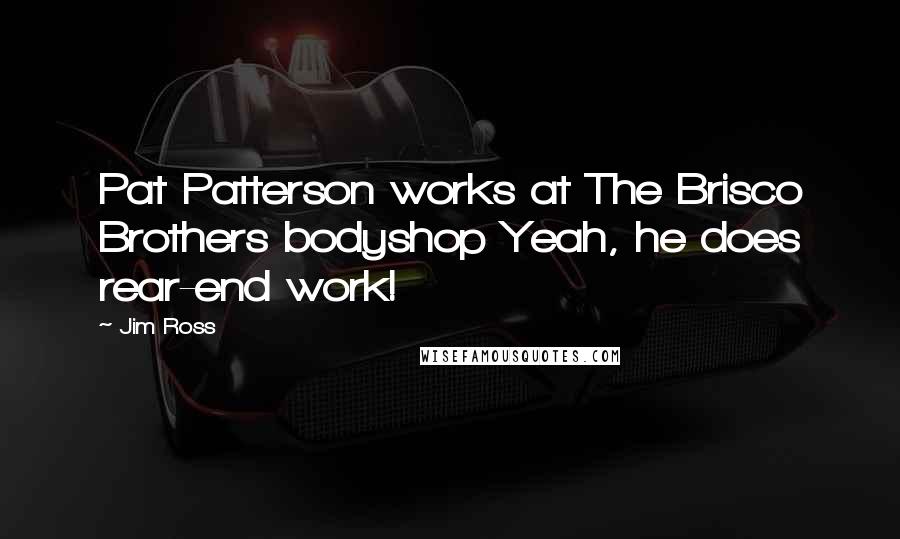 Jim Ross Quotes: Pat Patterson works at The Brisco Brothers bodyshop Yeah, he does rear-end work!