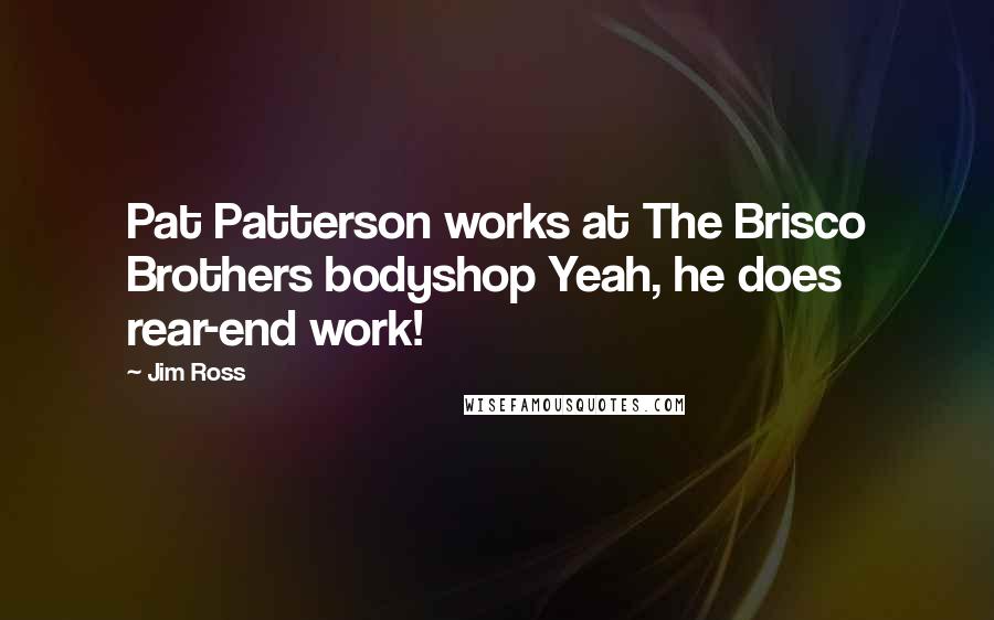 Jim Ross Quotes: Pat Patterson works at The Brisco Brothers bodyshop Yeah, he does rear-end work!