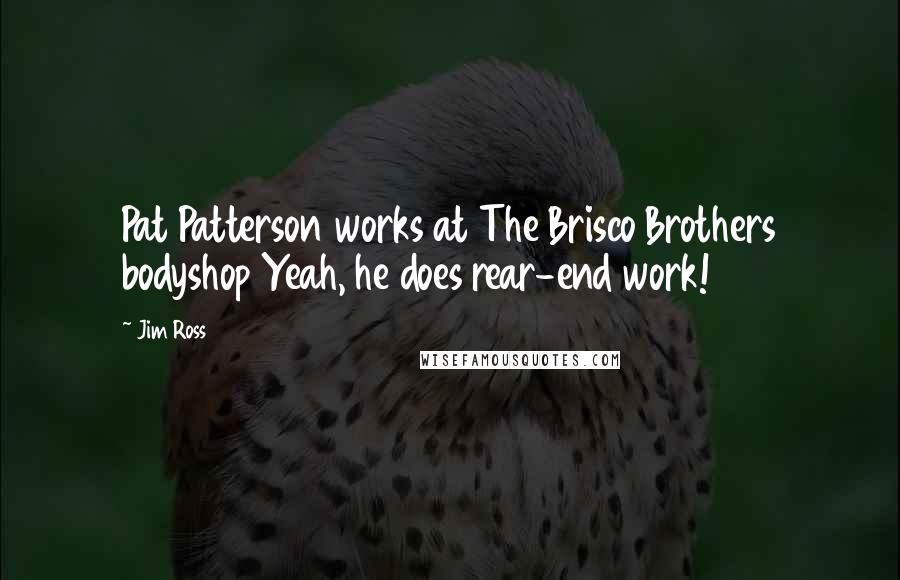 Jim Ross Quotes: Pat Patterson works at The Brisco Brothers bodyshop Yeah, he does rear-end work!