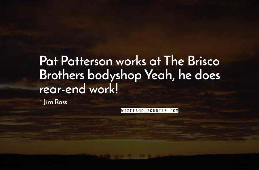 Jim Ross Quotes: Pat Patterson works at The Brisco Brothers bodyshop Yeah, he does rear-end work!