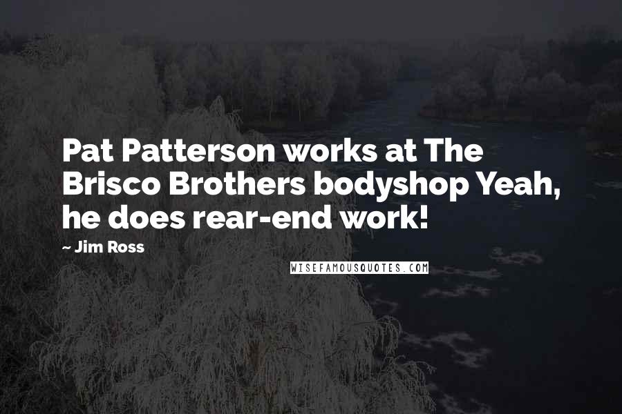 Jim Ross Quotes: Pat Patterson works at The Brisco Brothers bodyshop Yeah, he does rear-end work!