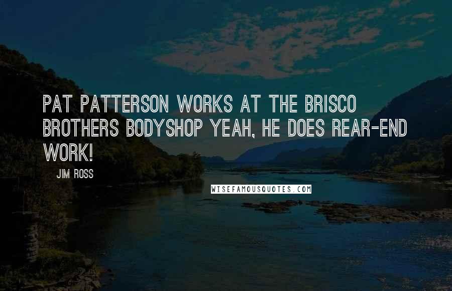 Jim Ross Quotes: Pat Patterson works at The Brisco Brothers bodyshop Yeah, he does rear-end work!