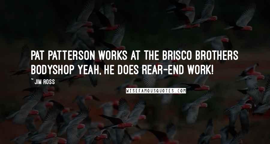 Jim Ross Quotes: Pat Patterson works at The Brisco Brothers bodyshop Yeah, he does rear-end work!