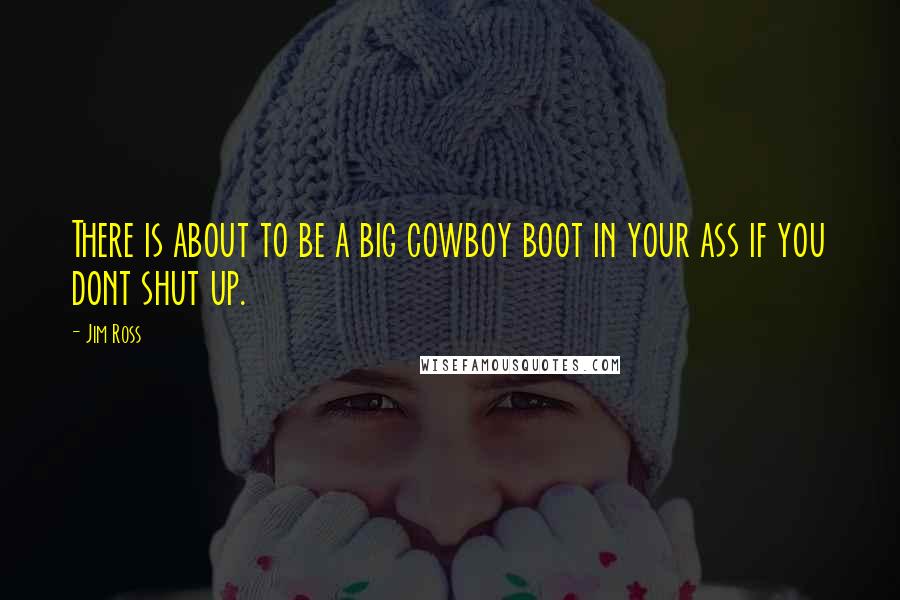 Jim Ross Quotes: There is about to be a big cowboy boot in your ass if you dont shut up.