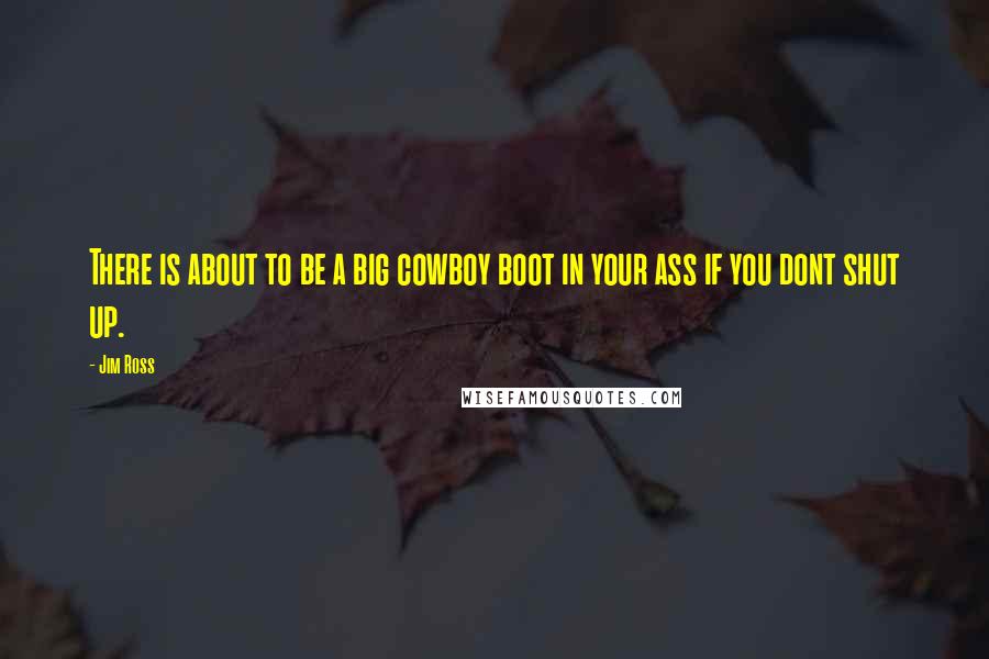 Jim Ross Quotes: There is about to be a big cowboy boot in your ass if you dont shut up.