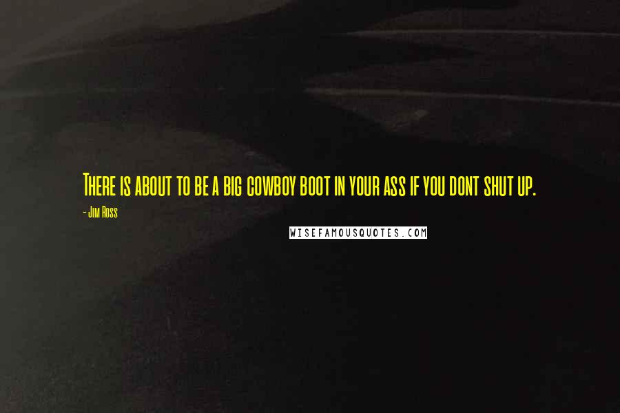 Jim Ross Quotes: There is about to be a big cowboy boot in your ass if you dont shut up.