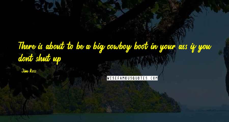 Jim Ross Quotes: There is about to be a big cowboy boot in your ass if you dont shut up.