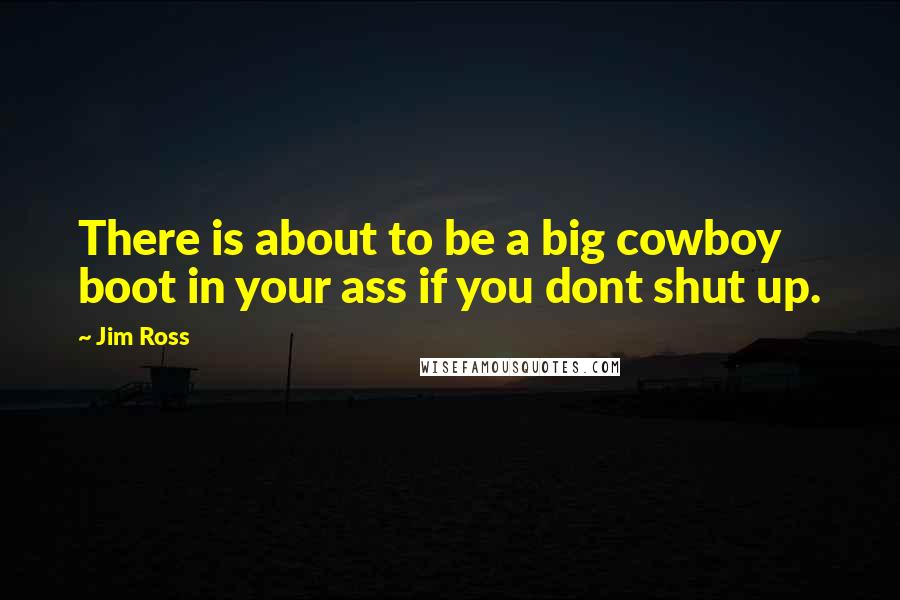 Jim Ross Quotes: There is about to be a big cowboy boot in your ass if you dont shut up.