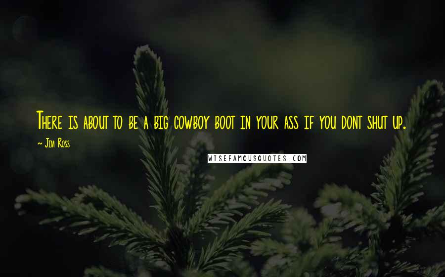 Jim Ross Quotes: There is about to be a big cowboy boot in your ass if you dont shut up.