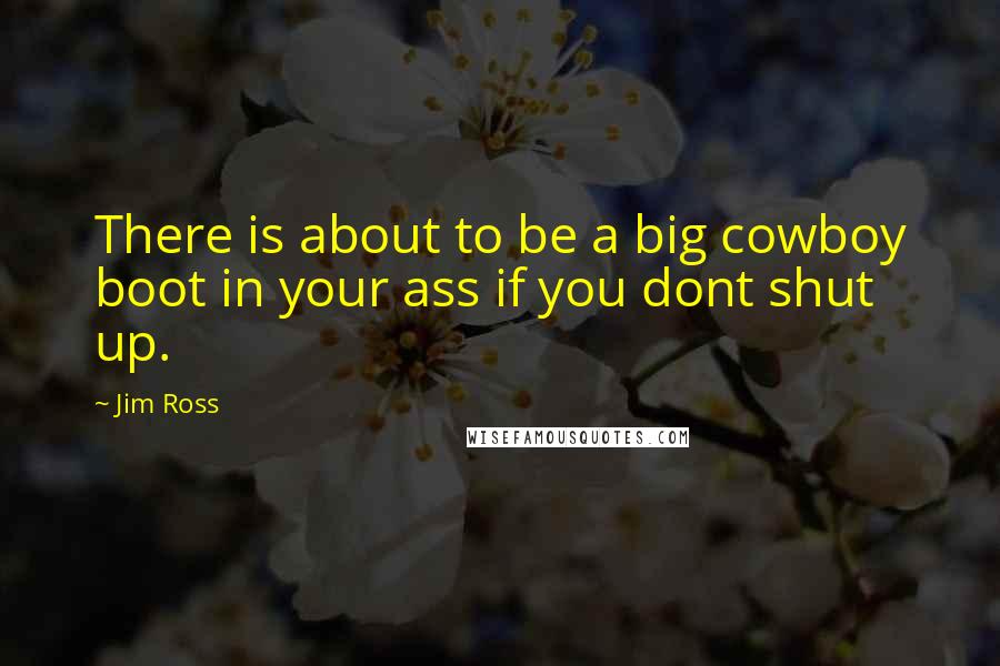 Jim Ross Quotes: There is about to be a big cowboy boot in your ass if you dont shut up.