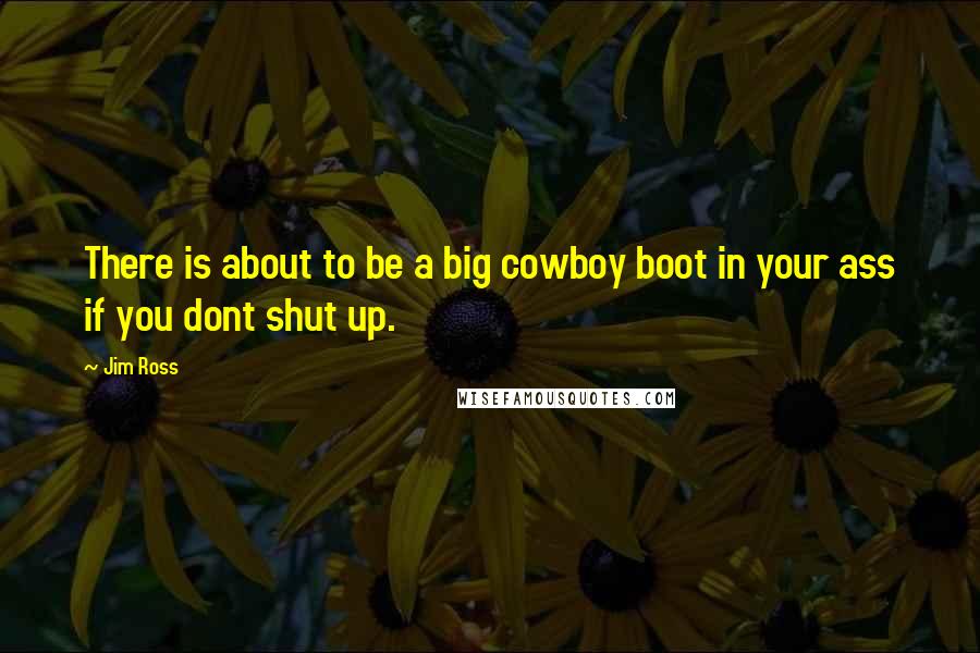 Jim Ross Quotes: There is about to be a big cowboy boot in your ass if you dont shut up.