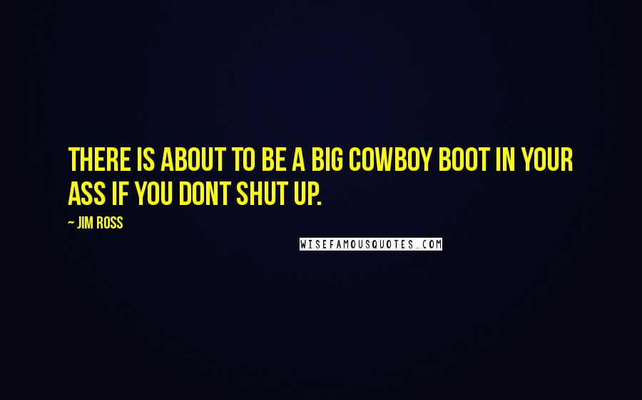 Jim Ross Quotes: There is about to be a big cowboy boot in your ass if you dont shut up.