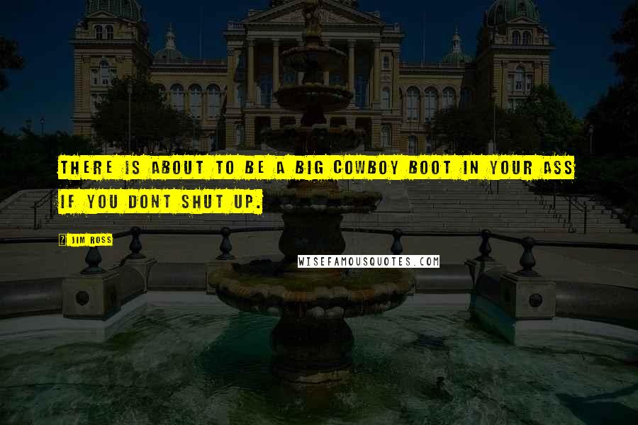 Jim Ross Quotes: There is about to be a big cowboy boot in your ass if you dont shut up.