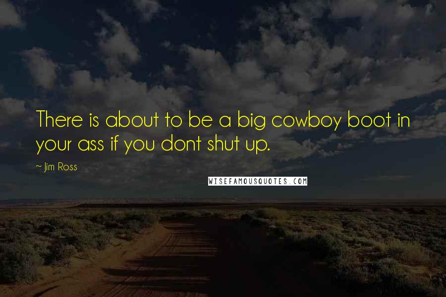 Jim Ross Quotes: There is about to be a big cowboy boot in your ass if you dont shut up.