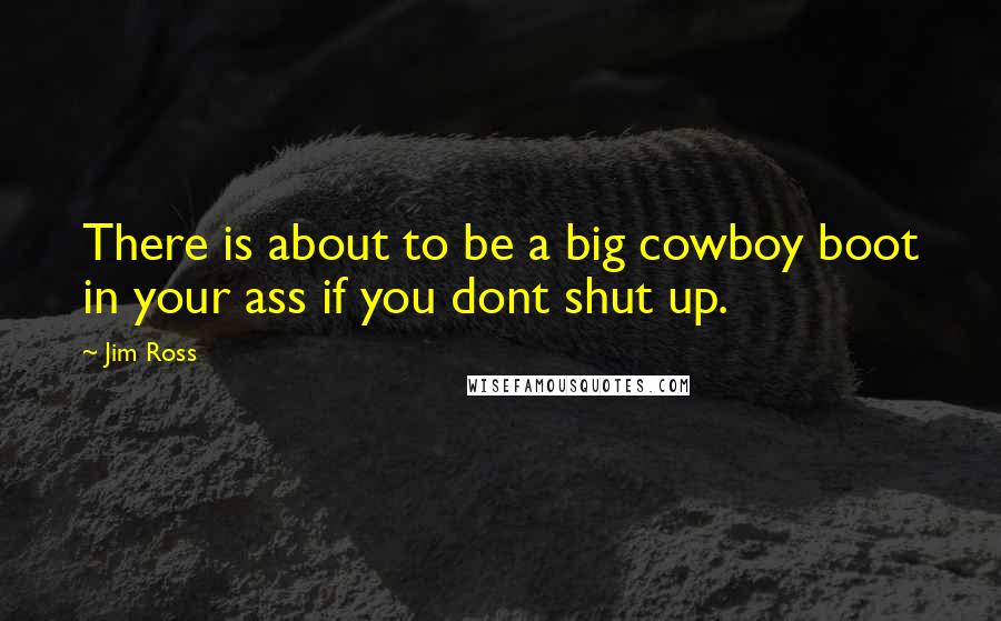 Jim Ross Quotes: There is about to be a big cowboy boot in your ass if you dont shut up.