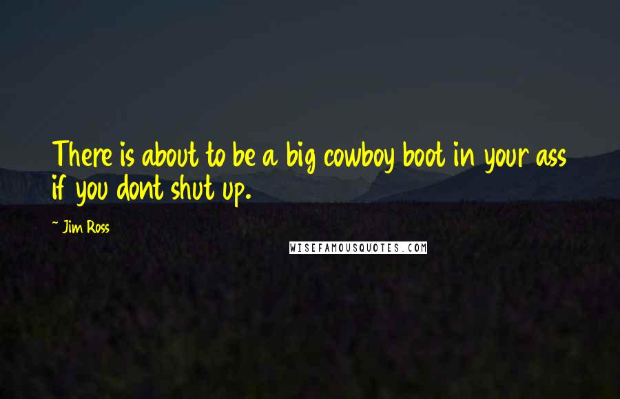 Jim Ross Quotes: There is about to be a big cowboy boot in your ass if you dont shut up.