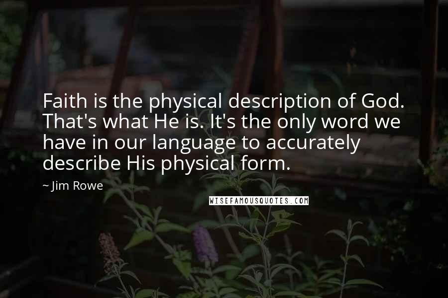 Jim Rowe Quotes: Faith is the physical description of God. That's what He is. It's the only word we have in our language to accurately describe His physical form.