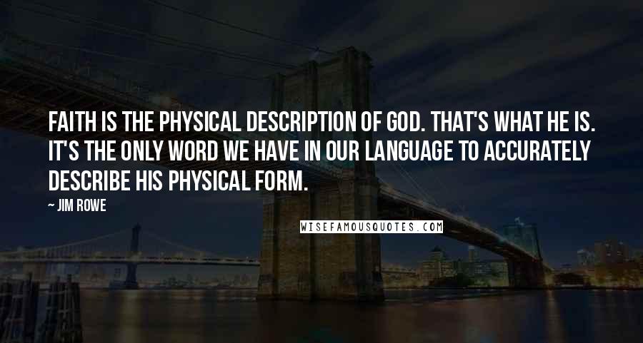 Jim Rowe Quotes: Faith is the physical description of God. That's what He is. It's the only word we have in our language to accurately describe His physical form.