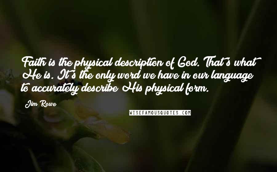 Jim Rowe Quotes: Faith is the physical description of God. That's what He is. It's the only word we have in our language to accurately describe His physical form.